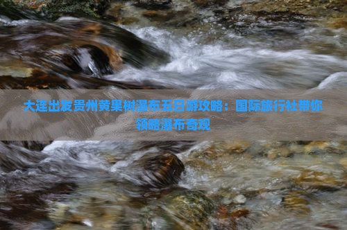 大连出发贵州黄果树瀑布五日游攻略：国际旅行社带你领略瀑布奇观