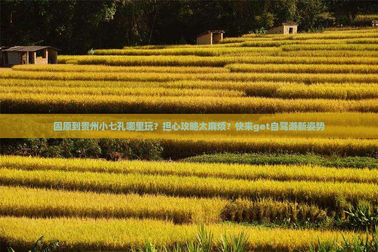 固原到贵州小七孔哪里玩？担心攻略太麻烦？快来get自驾游新姿势
