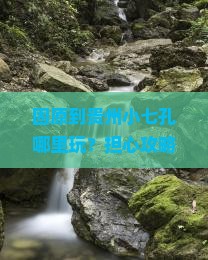 固原到贵州小七孔哪里玩？担心攻略太麻烦？快来get自驾游新姿势
