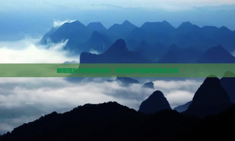 朝阳团队贵州旅游攻略：精选路线与团体旅游全攻略