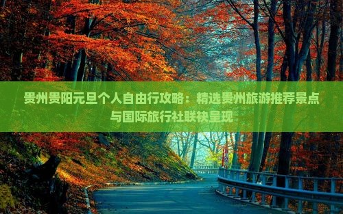 贵州贵阳元旦个人自由行攻略：精选贵州旅游推荐景点与国际旅行社联袂呈现