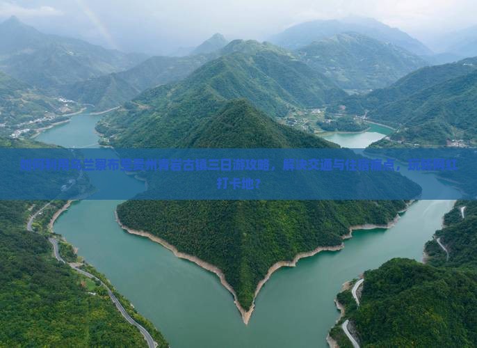 如何利用乌兰察布至贵州青岩古镇三日游攻略，解决交通与住宿痛点，玩转网红打卡地？