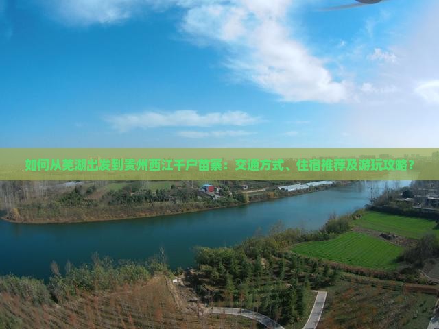 如何从芜湖出发到贵州西江千户苗寨：交通方式、住宿推荐及游玩攻略？