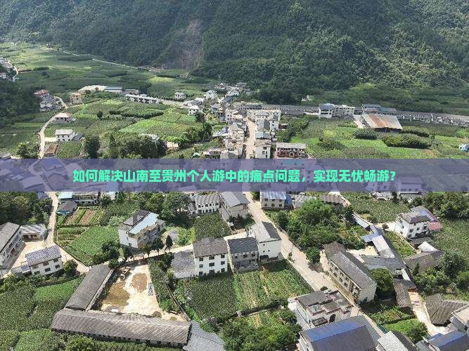 如何解决山南至贵州个人游中的痛点问题，实现无忧畅游？