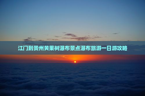 江门到贵州黄果树瀑布景点瀑布旅游一日游攻略