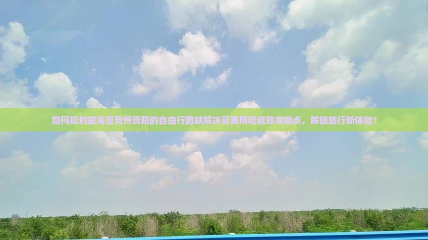 如何规划威海至贵州贵阳的自由行路峡解决高费用和低效率痛点，解锁旅行新体验！