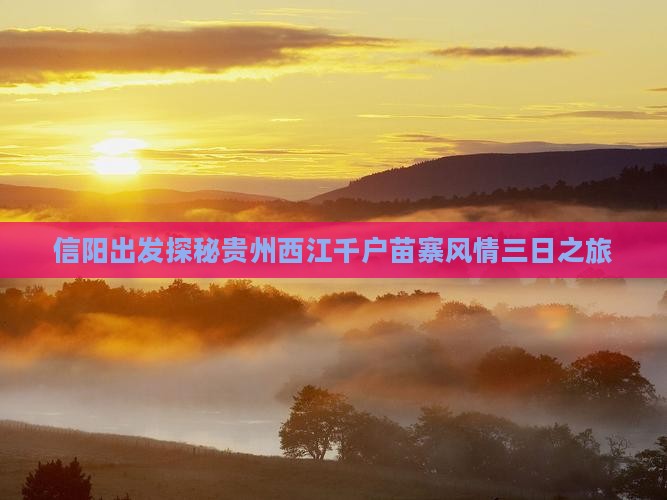 信阳出发探秘贵州西江千户苗寨风情三日之旅