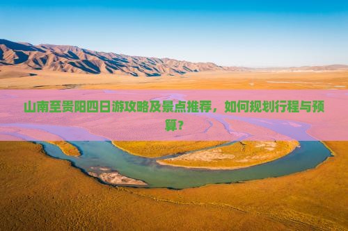 山南至贵阳四日游攻略及景点推荐，如何规划行程与预算？