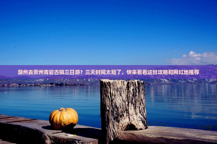 滁州去贵州青岩古镇三日游？三天时间太短了，快来看看这份攻略和网红地推荐