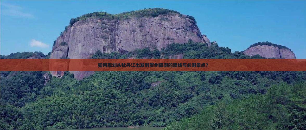 如何规划从牡丹江出发到贵州旅游的路线与必游景点？