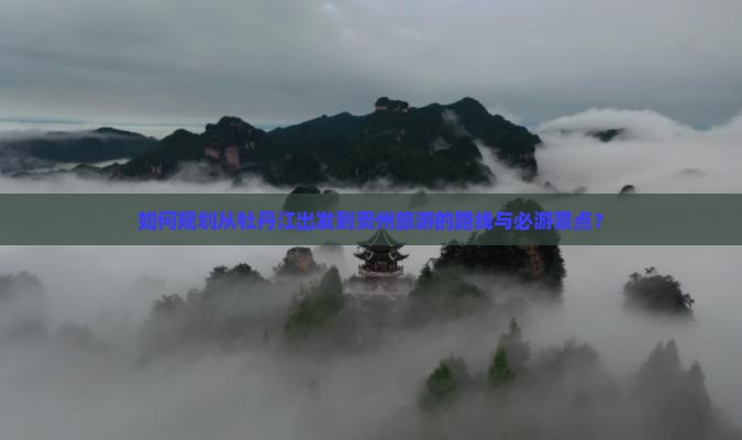 如何规划从牡丹江出发到贵州旅游的路线与必游景点？