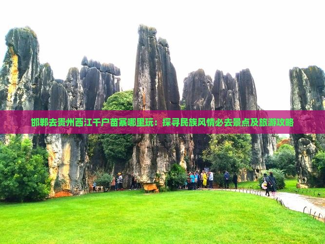 邯郸去贵州西江千户苗寨哪里玩：探寻民族风情必去景点及旅游攻略