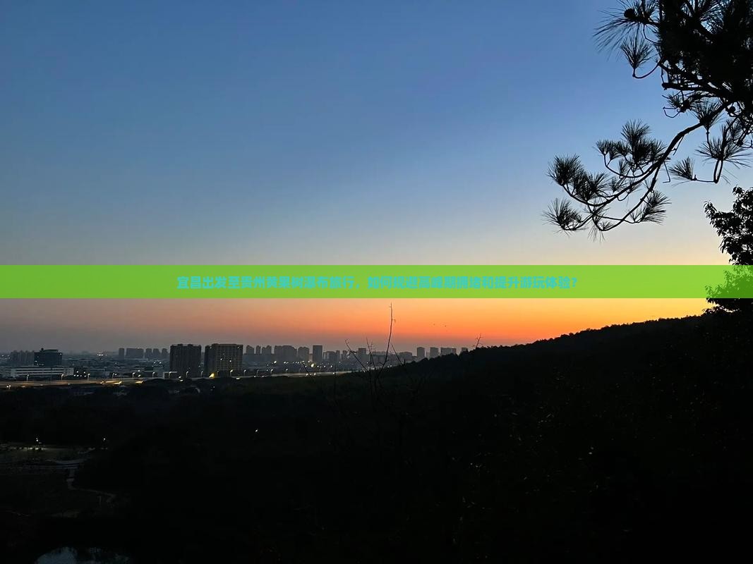 宜昌出发至贵州黄果树瀑布旅行，如何规避高峰期拥堵和提升游玩体验？