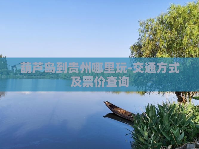 葫芦岛到贵州哪里玩-交通方式及票价查询