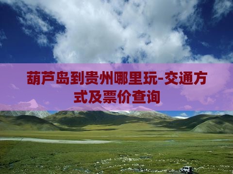 葫芦岛到贵州哪里玩-交通方式及票价查询