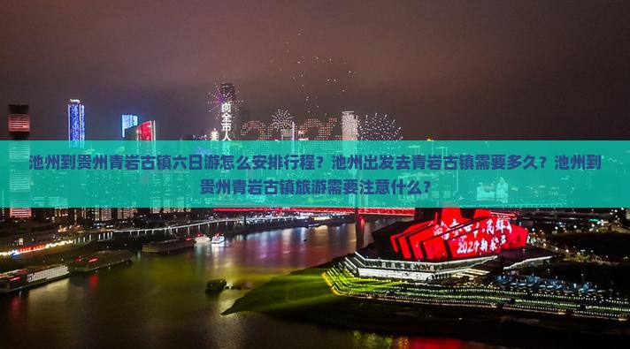 池州到贵州青岩古镇六日游怎么安排行程？池州出发去青岩古镇需要多久？池州到贵州青岩古镇旅游需要注意什么？