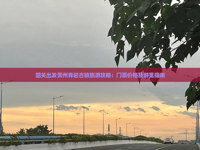 韶关出发贵州青岩古镇旅游攻略：门票价格及游览指南