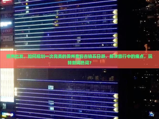 抚州出发，如何规划一次完美的贵州青岩古镇五日游，解决旅行中的痛点，玩转新词热词？