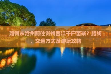 如何从沧州前往贵州西江千户苗寨？路线、交通方式及游玩攻略