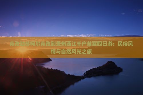 克孜勒苏柯尔克孜到贵州西江千户苗寨四日游