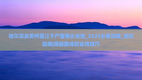 哈尔滨去贵州西江千户苗寨必去地