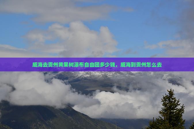 威海去贵州黄果树瀑布自由团