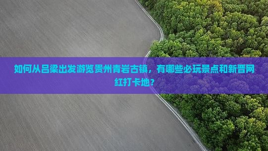 如何从吕梁出发游览贵州青岩古镇，有哪些必玩景点和新晋网红打卡地？