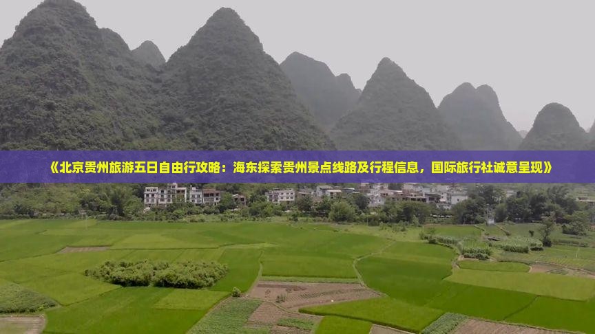 《北京贵州旅游五日自由行攻略：海东探索贵州景点线路及行程信息，国际旅行社诚意呈现》