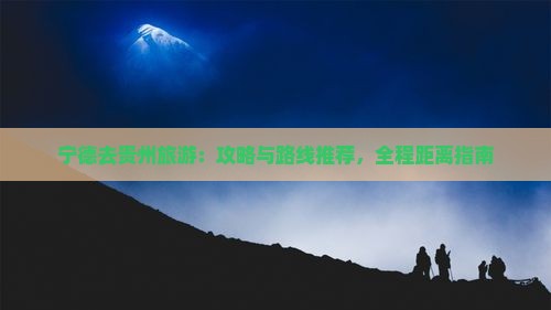 宁德去贵州旅游：攻略与路线推荐，全程距离指南