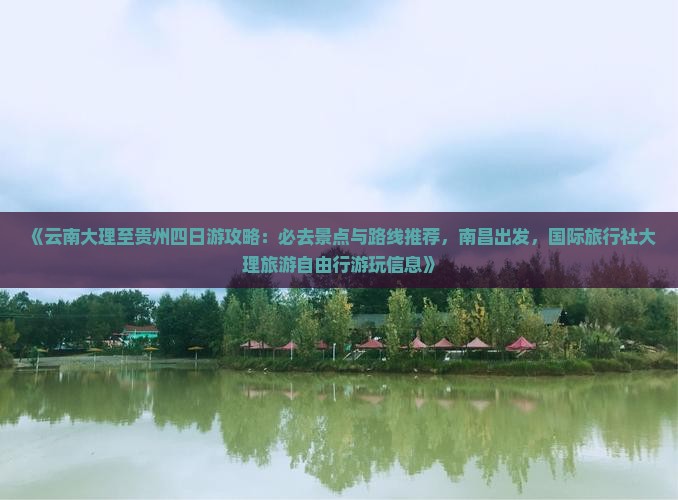 《云南大理至贵州四日游攻略：必去景点与路线推荐，南昌出发，国际旅行社大理旅游自由行游玩信息》