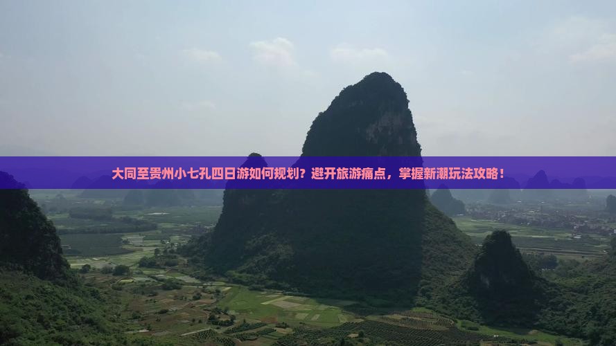 大同至贵州小七孔四日游如何规划？避开旅游痛点，掌握新潮玩法攻略！
