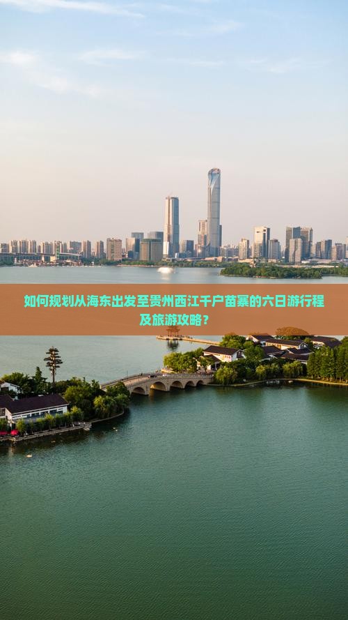 如何规划从海东出发至贵州西江千户苗寨的六日游行程及旅游攻略？