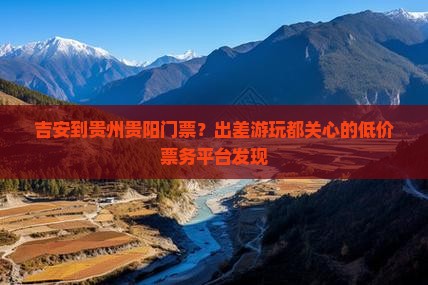 吉安到贵州贵阳门票？出差游玩都关心的低价票务平台发现
