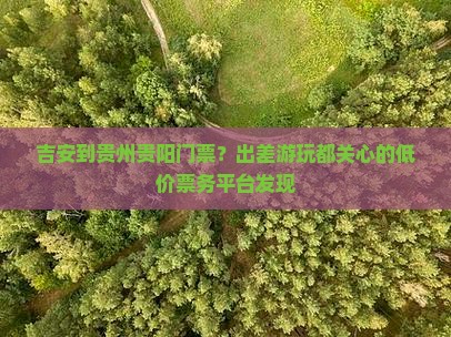 吉安到贵州贵阳门票？出差游玩都关心的低价票务平台发现