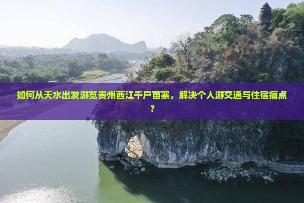 如何从天水出发游览贵州西江千户苗寨，解决个人游交通与住宿痛点？