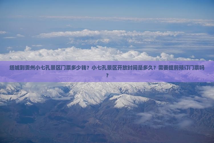 塔城到贵州小七孔景区门票多少钱？小七孔景区开放时间是多久？需要提前预订门票吗？