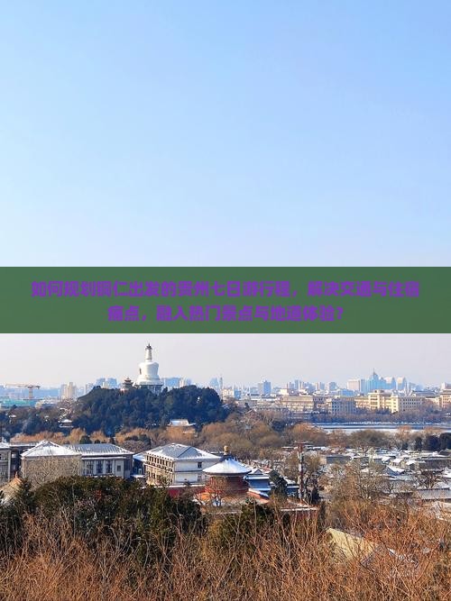 如何规划铜仁出发的贵州七日游行程，解决交通与住宿痛点，融入热门景点与地道体验？
