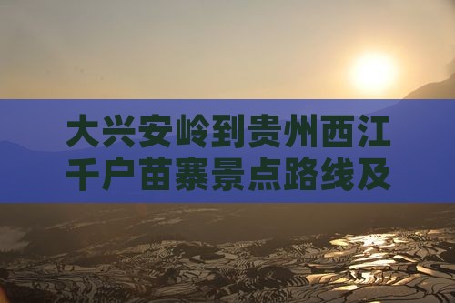 大兴安岭到贵州西江千户苗寨景点路线及距离