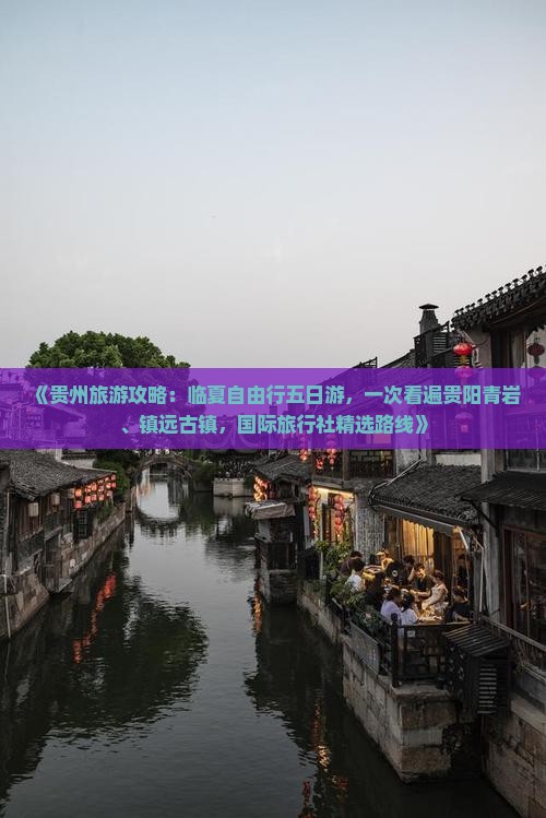 《贵州旅游攻略：临夏自由行五日游，一次看遍贵阳青岩、镇远古镇，国际旅行社精选路线》
