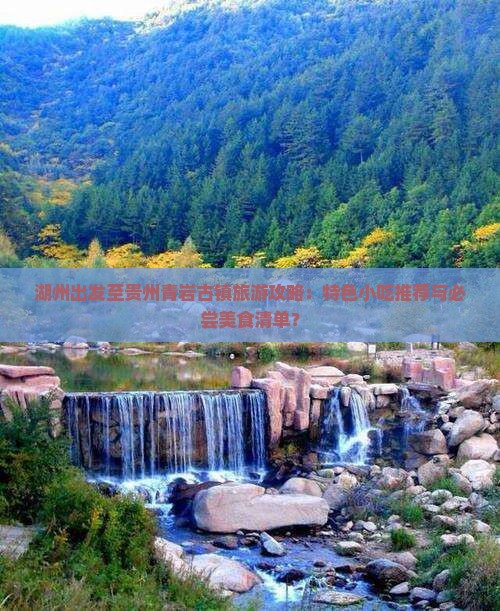 湖州出发至贵州青岩古镇旅游攻略：特色小吃推荐与必尝美食清单？