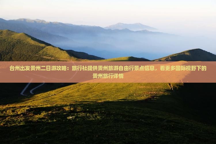 台州出发贵州二日游攻略：旅行社提供贵州旅游自由行景点信息，看更多国际视野下的贵州旅行详情