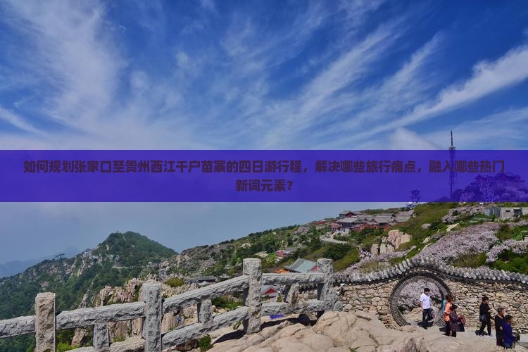 如何规划张家口至贵州西江千户苗寨的四日游行程，解决哪些旅行痛点，融入哪些热门新词元素？