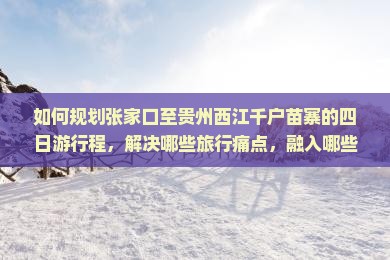 如何规划张家口至贵州西江千户苗寨的四日游行程，解决哪些旅行痛点，融入哪些热门新词元素？
