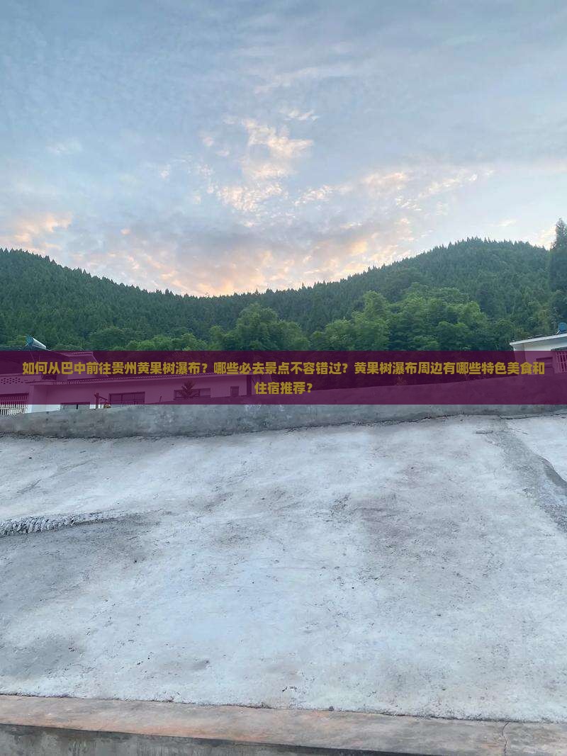 如何从巴中前往贵州黄果树瀑布？哪些必去景点不容错过？黄果树瀑布周边有哪些特色美食和住宿推荐？