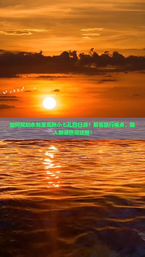如何规划永新至贵州小七孔四日游？解答旅行痛点，融入新潮热词攻略！