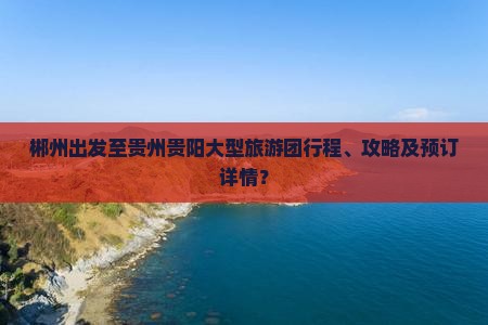 郴州出发至贵州贵阳大型旅游团行程、攻略及预订详情？