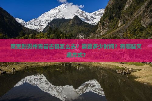 莱芜到贵州青岩古镇怎么去？需要多少时间？有哪些交通方式？