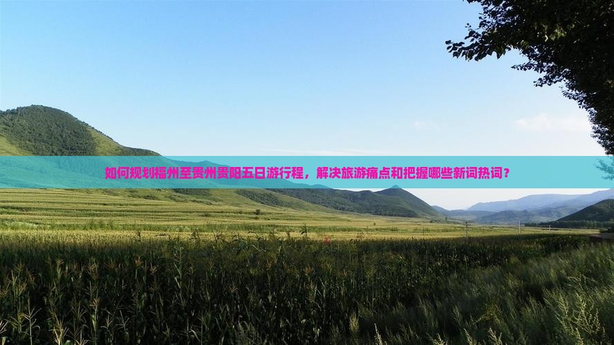 如何规划福州至贵州贵阳五日游行程，解决旅游痛点和把握哪些新词热词？
