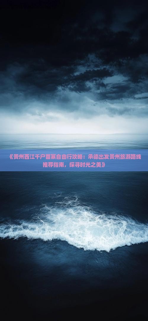 《贵州西江千户苗寨自由行攻略：承德出发贵州旅游路线推荐指南，探寻时光之美》