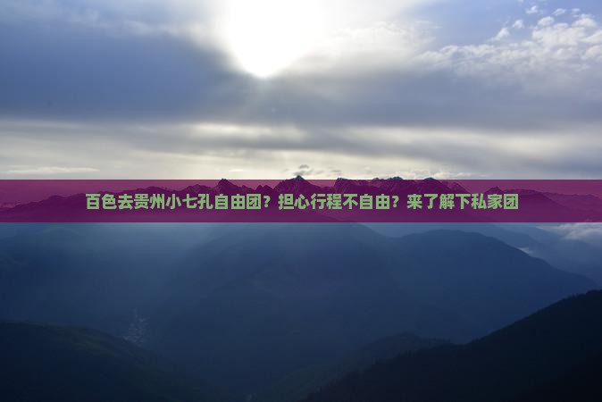 百色去贵州小七孔自由团？担心行程不自由？来了解下私家团